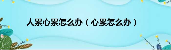 人累心累怎么办（心累怎么办）