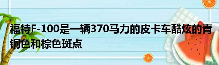 福特F-100是一辆370马力的皮卡车酷炫的青铜色和棕色斑点