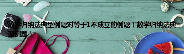 数学归纳法典型例题对等于1不成立的例题（数学归纳法典型例题）