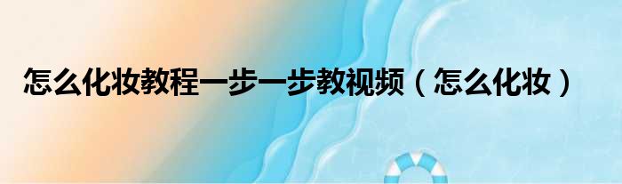 怎么化妆教程一步一步教视频（怎么化妆）