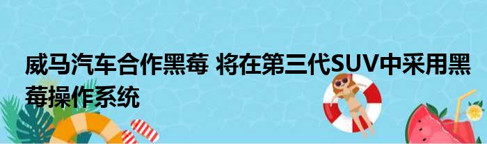 威马汽车合作黑莓 将在第三代SUV中采用黑莓操作系统