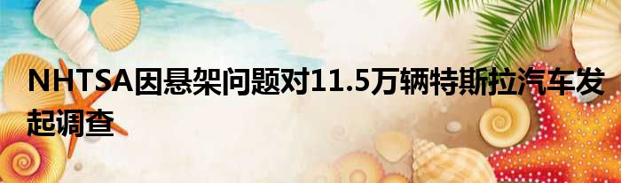 NHTSA因悬架问题对11.5万辆特斯拉汽车发起调查