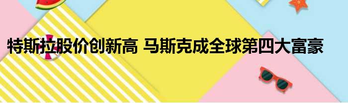 特斯拉股价创新高 马斯克成全球第四大富豪