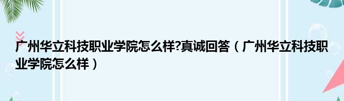 广州华立科技职业学院怎么样 真诚回答（广州华立科技职业学院怎么样）