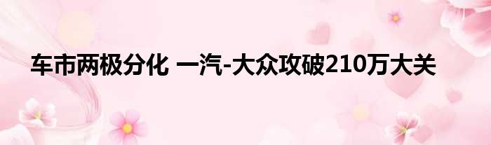 车市两极分化 一汽-大众攻破210万大关