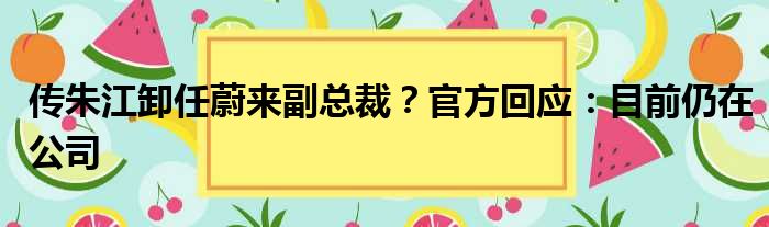 传朱江卸任蔚来副总裁？官方回应：目前仍在公司