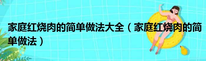 家庭红烧肉的简单做法大全（家庭红烧肉的简单做法）