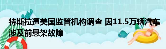 特斯拉遭美国监管机构调查 因11.5万辆汽车涉及前悬架故障