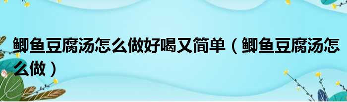 鲫鱼豆腐汤怎么做好喝又简单（鲫鱼豆腐汤怎么做）