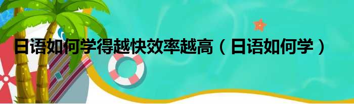 日语如何学得越快效率越高（日语如何学）