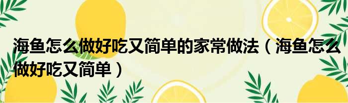 海鱼怎么做好吃又简单的家常做法（海鱼怎么做好吃又简单）