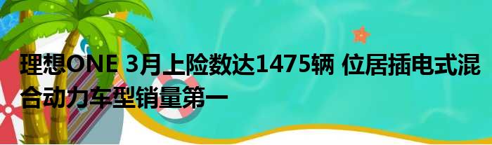 理想ONE 3月上险数达1475辆 位居插电式混合动力车型销量第一