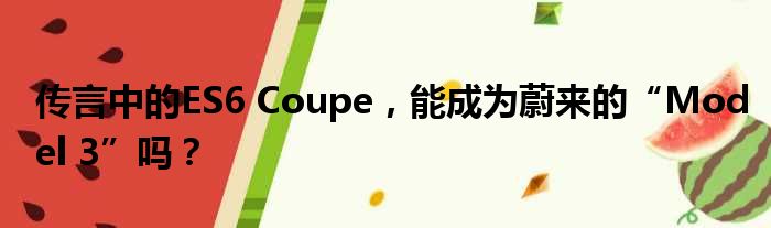 传言中的ES6 Coupe 能成为蔚来的“Model 3”吗？