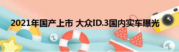 2021年国产上市 大众ID.3国内实车曝光