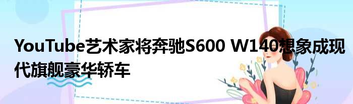 YouTube艺术家将奔驰S600 W140想象成现代旗舰豪华轿车