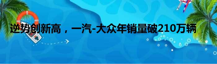 逆势创新高 一汽-大众年销量破210万辆