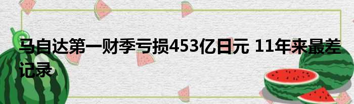 马自达第一财季亏损453亿日元 11年来最差记录