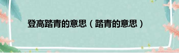 登高踏青的意思（踏青的意思）