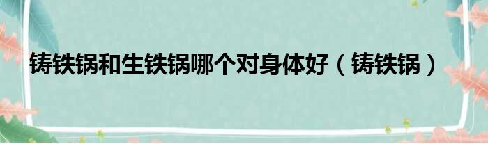 铸铁锅和生铁锅哪个对身体好（铸铁锅）