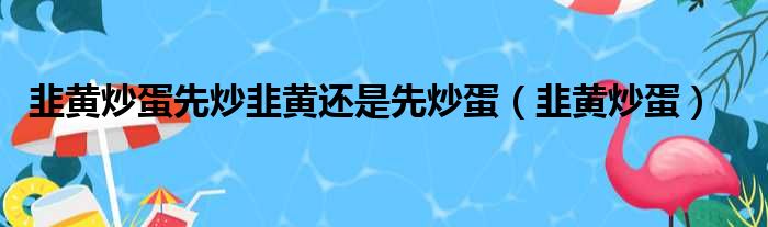 韭黄炒蛋先炒韭黄还是先炒蛋（韭黄炒蛋）