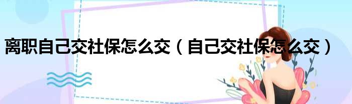 离职自己交社保怎么交（自己交社保怎么交）