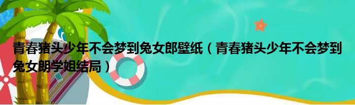 青春猪头少年不会梦到兔女郎壁纸（青春猪头少年不会梦到兔女朗学姐结局）