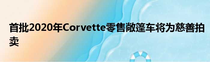 首批2020年Corvette零售敞篷车将为慈善拍卖