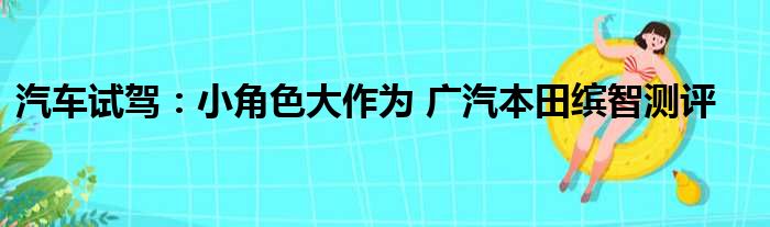 汽车试驾：小角色大作为 广汽本田缤智测评