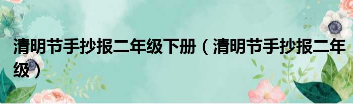 清明节手抄报二年级下册（清明节手抄报二年级）