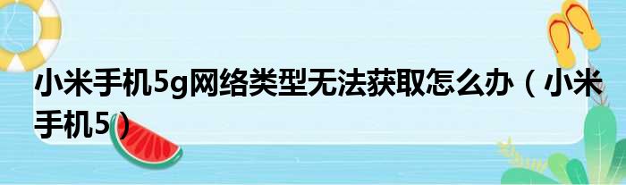 小米手机5g网络类型无法获取怎么办（小米手机5）