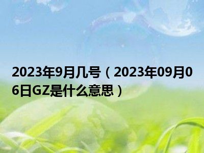 2023年9月几号（2023年09月06日GZ是什么意思）