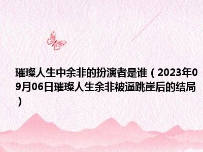 璀璨人生中余非的扮演者是谁（2023年09月06日璀璨人生余非被逼跳崖后的结局）