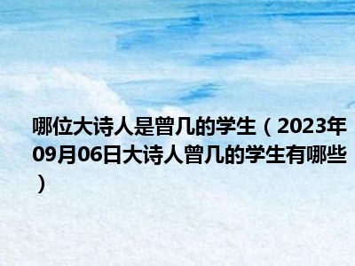 哪位大诗人是曾几的学生（2023年09月06日大诗人曾几的学生有哪些）