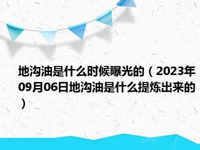 地沟油是什么时候曝光的（2023年09月06日地沟油是什么提炼出来的）