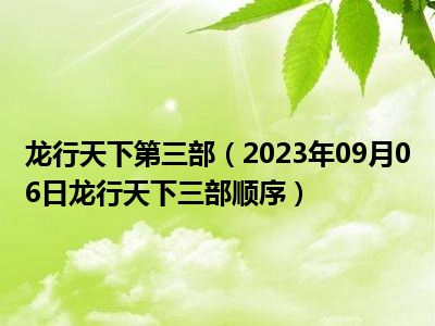 龙行天下第三部（2023年09月06日龙行天下三部顺序）