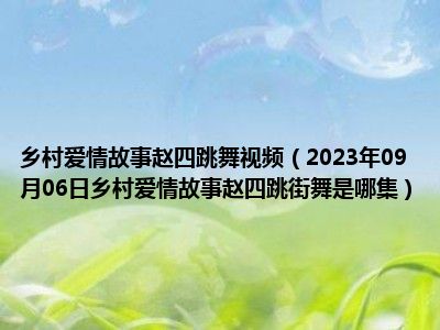 乡村爱情故事赵四跳舞视频（2023年09月06日乡村爱情故事赵四跳街舞是哪集）