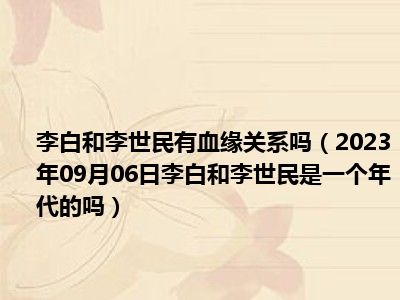 李白和李世民有血缘关系吗（2023年09月06日李白和李世民是一个年代的吗）