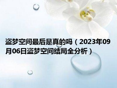 盗梦空间最后是真的吗（2023年09月06日盗梦空间结局全分析）