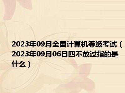 2023年09月全国计算机等级考试（2023年09月06日四不放过指的是什么）