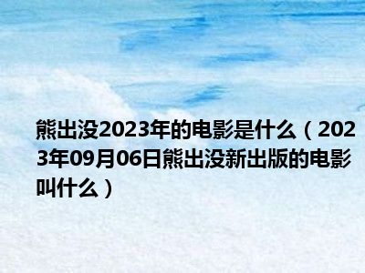 熊出没2023年的电影是什么（2023年09月06日熊出没新出版的电影叫什么）