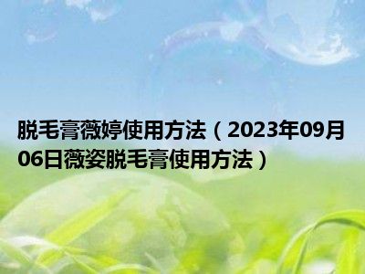 脱毛膏薇婷使用方法（2023年09月06日薇姿脱毛膏使用方法）