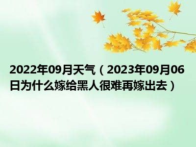 2022年09月天气（2023年09月06日为什么嫁给黑人很难再嫁出去）