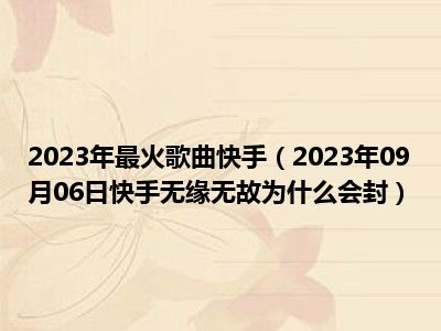 2023年最火歌曲快手（2023年09月06日快手无缘无故为什么会封）