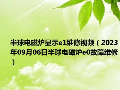 半球电磁炉显示e1维修视频（2023年09月06日半球电磁炉e0故障维修）