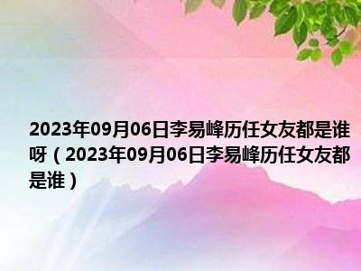 2023年09月06日李易峰历任女友都是谁呀（2023年09月06日李易峰历任女友都是谁）