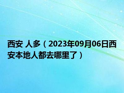 西安 人多（2023年09月06日西安本地人都去哪里了）