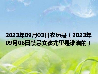 2023年09月03日农历是（2023年09月06日禁忌女孩尤里是谁演的）