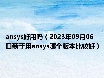 ansys好用吗（2023年09月06日新手用ansys哪个版本比较好）