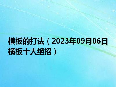 横板的打法（2023年09月06日横板十大绝招）