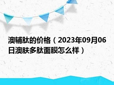 澳辅肽的价格（2023年09月06日澳肤多肽面膜怎么样）